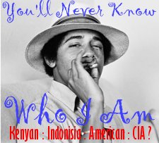 You will never know who I really am. Kenyan : Indonesian : American or CIA